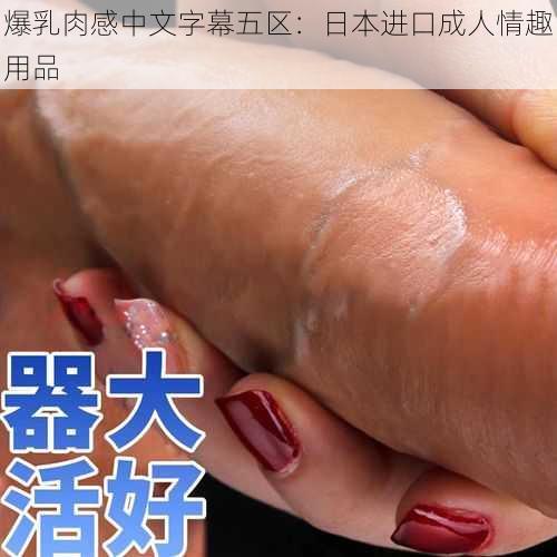 爆乳肉感中文字幕五区：日本进口成人情趣用品