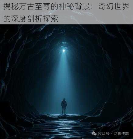 揭秘万古至尊的神秘背景：奇幻世界的深度剖析探索